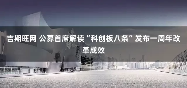 吉期旺网 公募首席解读“科创板八条”发布一周年改革成效