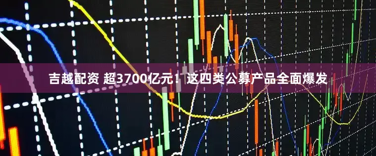 吉越配资 超3700亿元！这四类公募产品全面爆发
