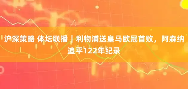 沪深策略 体坛联播｜利物浦送皇马欧冠首败，阿森纳追平122年纪录