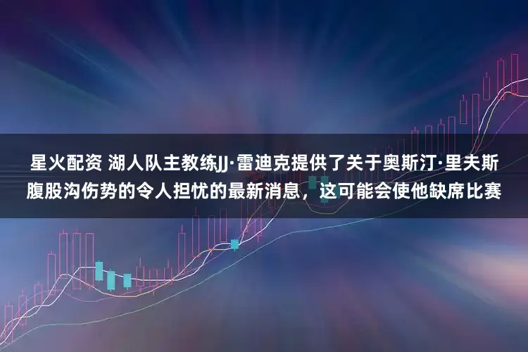 星火配资 湖人队主教练JJ·雷迪克提供了关于奥斯汀·里夫斯腹股沟伤势的令人担忧的最新消息，这可能会使他缺席比赛