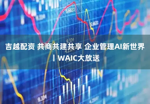 吉越配资 共商共建共享 企业管理AI新世界丨WAIC大放送