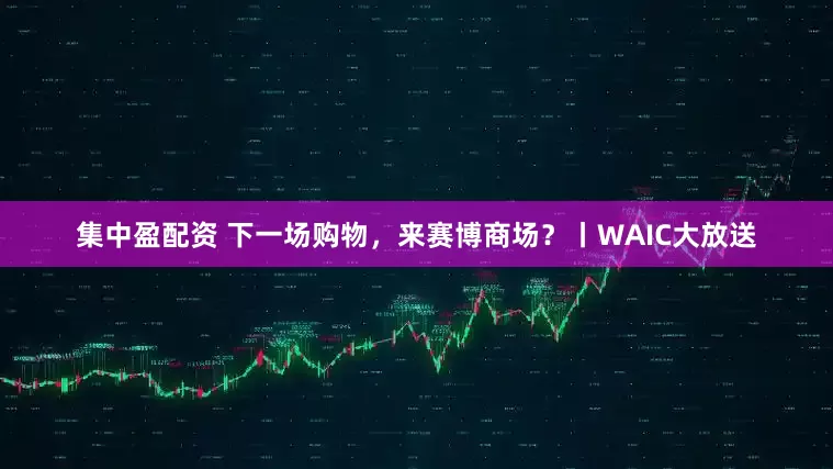 集中盈配资 下一场购物，来赛博商场？丨WAIC大放送