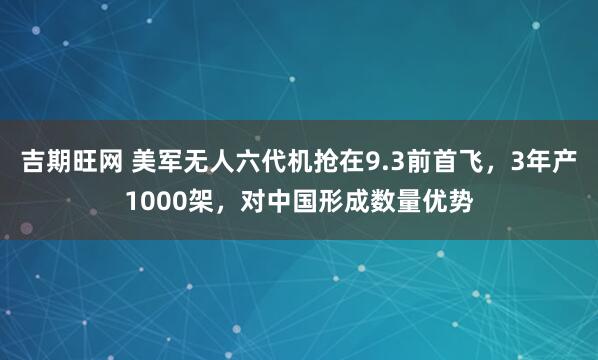 吉期旺网 美军无人六代机抢在9.3前首飞,3年产1000架,对中国形成数量优势