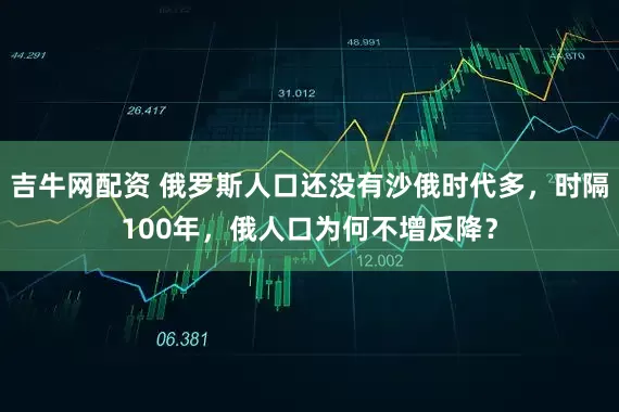 吉牛网配资 俄罗斯人口还没有沙俄时代多，时隔100年，俄人口为何不增反降？
