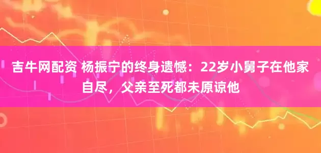 吉牛网配资 杨振宁的终身遗憾：22岁小舅子在他家自尽，父亲至死都未原谅他