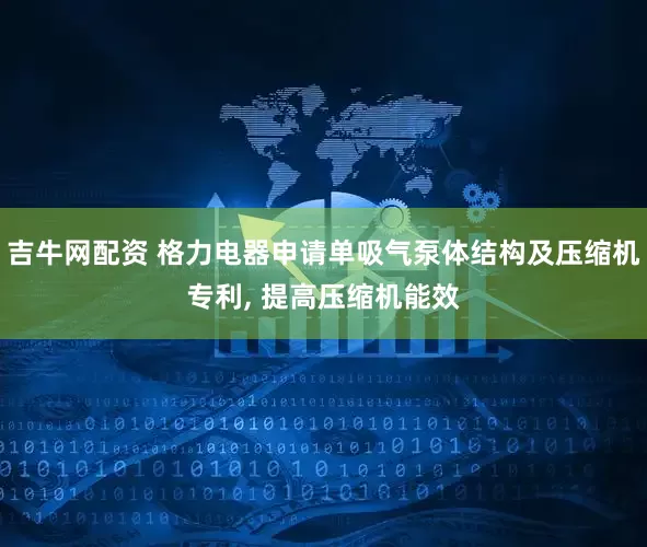吉牛网配资 格力电器申请单吸气泵体结构及压缩机专利, 提高压缩机能效