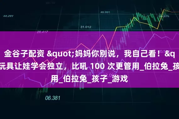 金谷子配资 "妈妈你别说，我自己看！" 这玩具让娃学会独立，比吼 100 次更管用_伯拉兔_孩子_游戏
