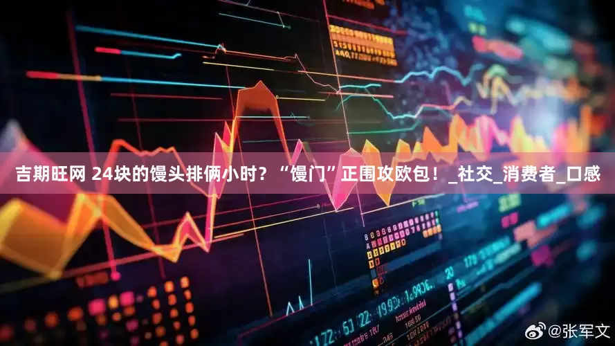 吉期旺网 24块的馒头排俩小时？“馒门”正围攻欧包！_社交_消费者_口感
