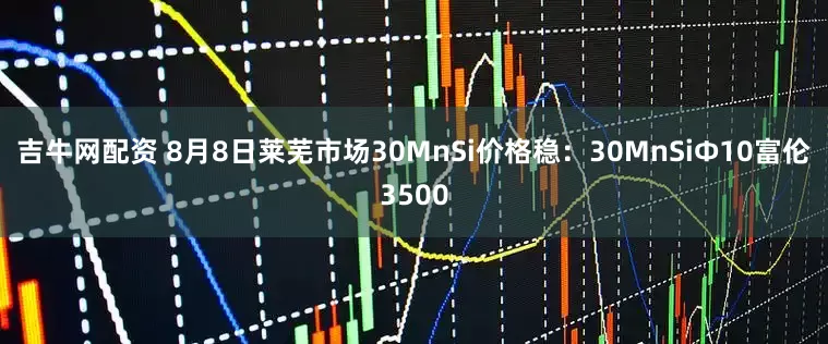 吉牛网配资 8月8日莱芜市场30MnSi价格稳：30MnSiΦ10富伦3500