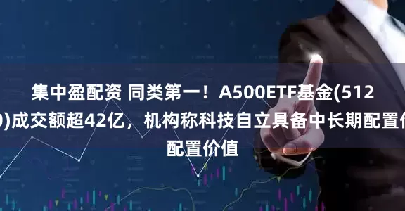集中盈配资 同类第一！A500ETF基金(512050)成交额超42亿，机构称科技自立具备中长期配置价值