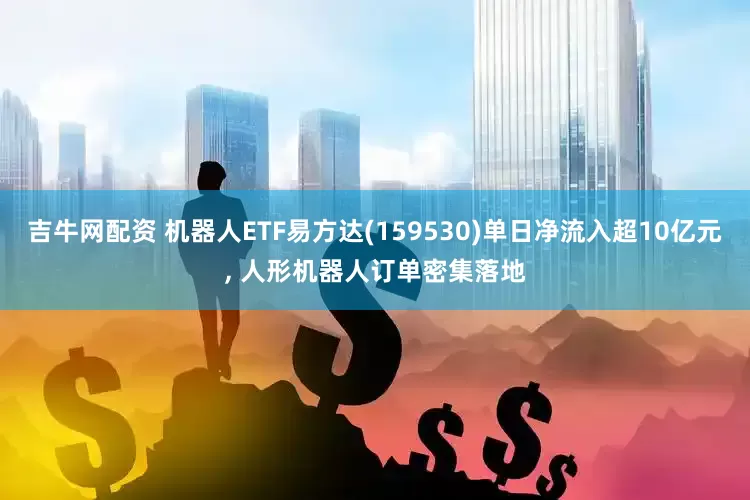 吉牛网配资 机器人ETF易方达(159530)单日净流入超10亿元, 人形机器人订单密集落地