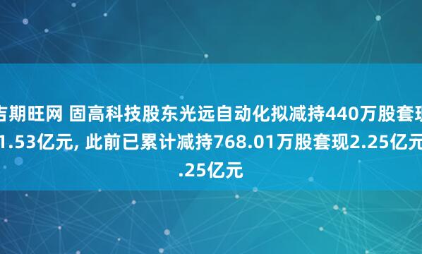 吉期旺网 固高科技股东光远自动化拟减持440万股套现1.53亿元, 此前已累计减持768.01万股套现2.25亿元