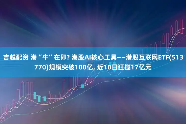 吉越配资 港“牛”在即? 港股AI核心工具——港股互联网ETF(513770)规模突破100亿, 近10日狂揽17亿元
