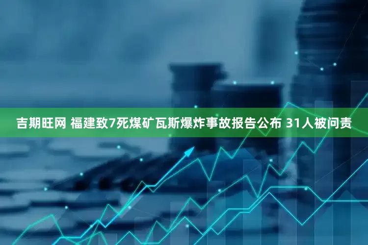吉期旺网 福建致7死煤矿瓦斯爆炸事故报告公布 31人被问责