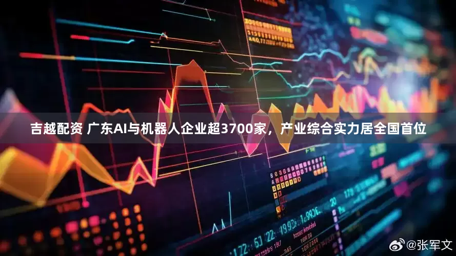 吉越配资 广东AI与机器人企业超3700家，产业综合实力居全国首位