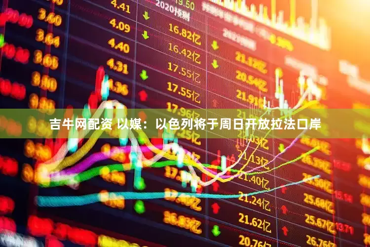 吉牛网配资 以媒：以色列将于周日开放拉法口岸