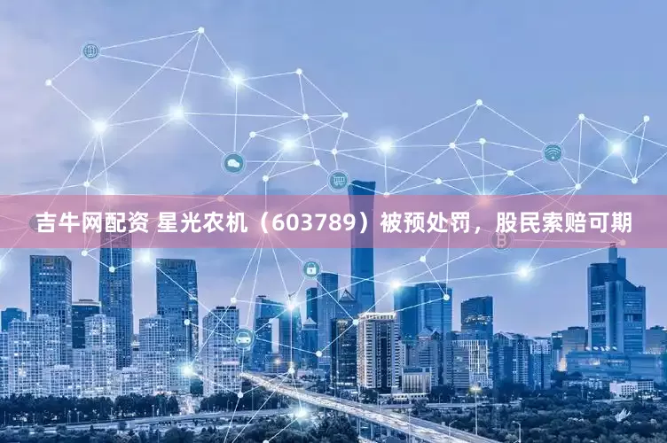 吉牛网配资 星光农机（603789）被预处罚，股民索赔可期