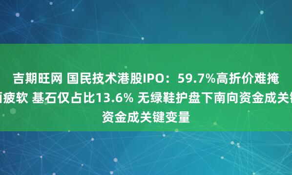 吉期旺网 国民技术港股IPO：59.7%高折价难掩基本面疲软 基石仅占比13.6% 无绿鞋护盘下南向资金成关键变量