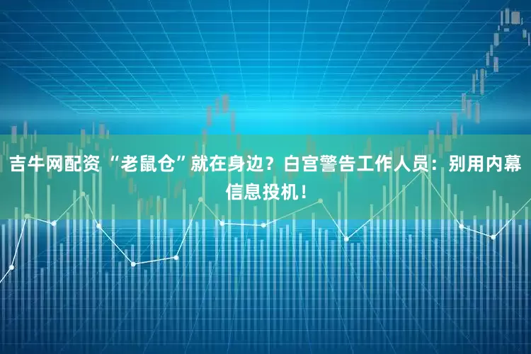 吉牛网配资 “老鼠仓”就在身边？白宫警告工作人员：别用内幕信息投机！