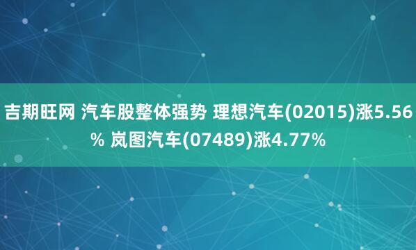 吉期旺网 汽车股整体强势 理想汽车(02015)涨5.56% 岚图汽车(07489)涨4.77%