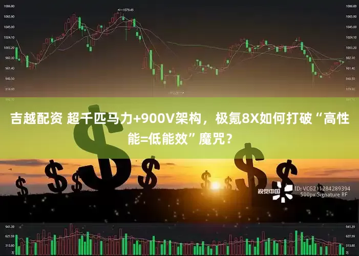 吉越配资 超千匹马力+900V架构，极氪8X如何打破“高性能=低能效”魔咒？