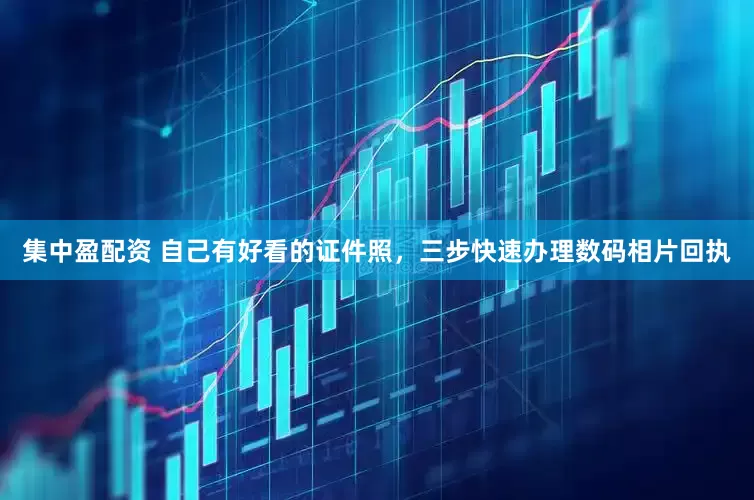 集中盈配资 自己有好看的证件照，三步快速办理数码相片回执