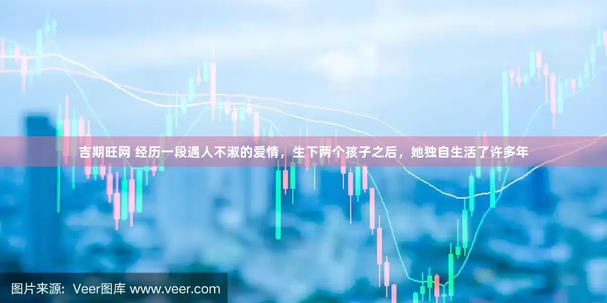 吉期旺网 经历一段遇人不淑的爱情，生下两个孩子之后，她独自生活了许多年