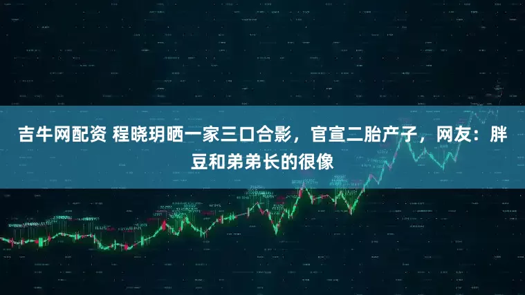 吉牛网配资 程晓玥晒一家三口合影，官宣二胎产子，网友：胖豆和弟弟长的很像
