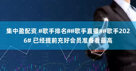 集中盈配资 #歌手排名##歌手直播##歌手2026# 已经提前充好会员准备看最高